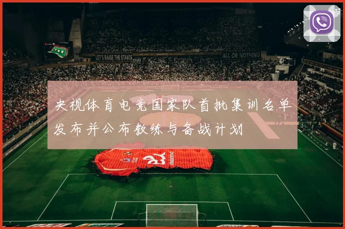 央视体育电竞国家队首批集训名单发布并公布教练与备战计划