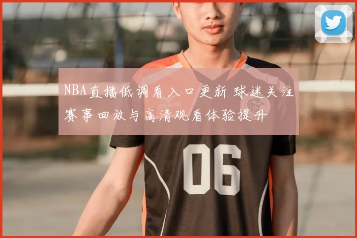 NBA直播低调看入口更新 球迷关注赛事回放与高清观看体验提升