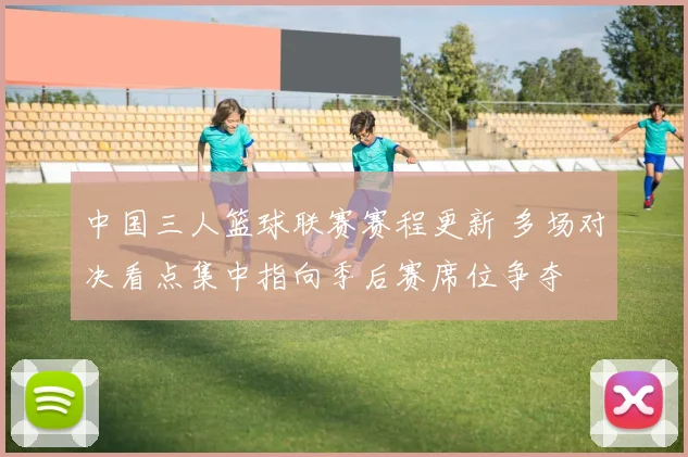 中国三人篮球联赛赛程更新 多场对决看点集中指向季后赛席位争夺