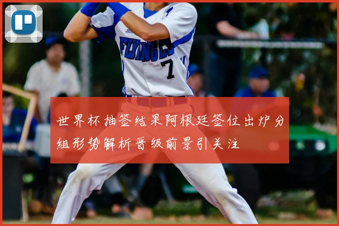 世界杯抽签结果阿根廷签位出炉分组形势解析晋级前景引关注