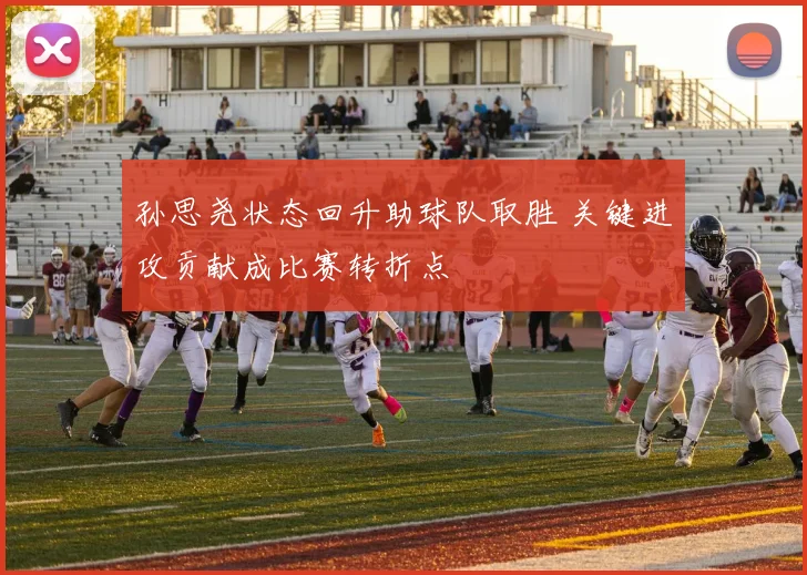 孙思尧状态回升助球队取胜 关键进攻贡献成比赛转折点