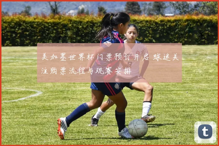 美加墨世界杯门票预订开启 球迷关注购票流程与观赛安排