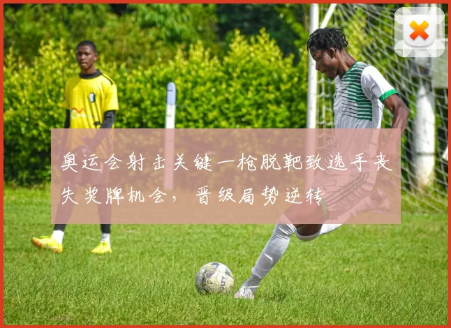 奥运会射击关键一枪脱靶致选手丧失奖牌机会，晋级局势逆转