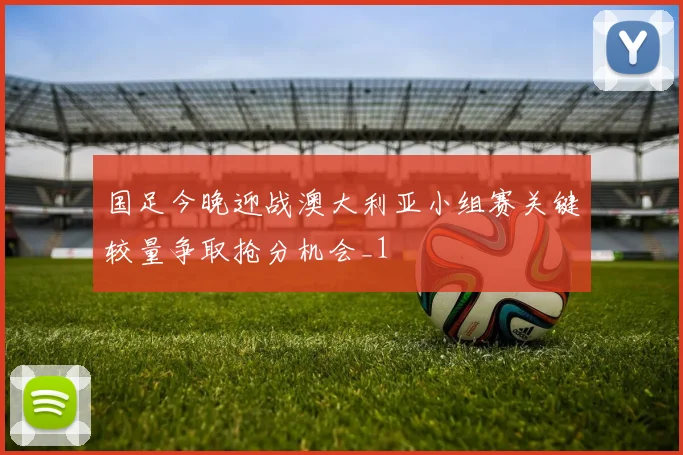 国足今晚迎战澳大利亚小组赛关键较量争取抢分机会_1
