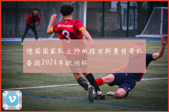 德国国家队主帅纳格尔斯曼将带队备战2024年欧洲杯