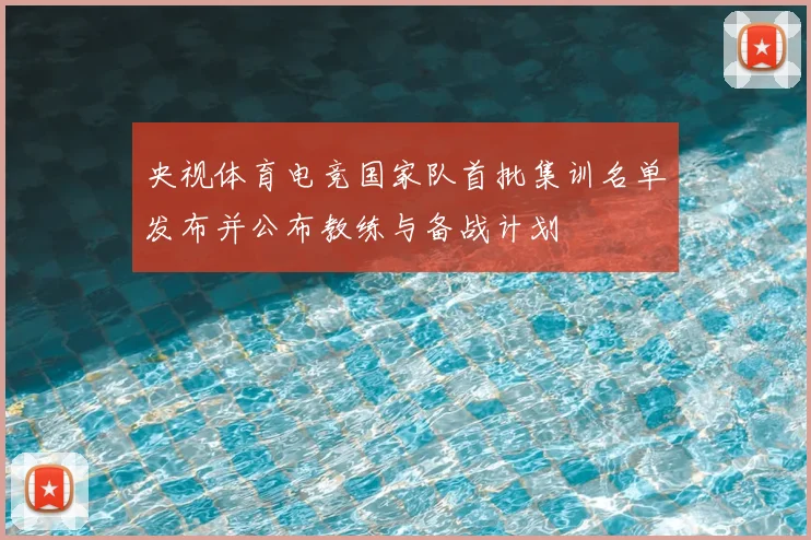 央视体育电竞国家队首批集训名单发布并公布教练与备战计划