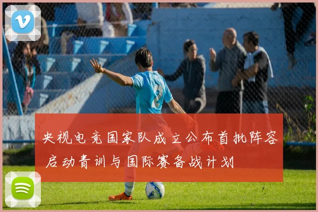 央视电竞国家队成立公布首批阵容 启动青训与国际赛备战计划