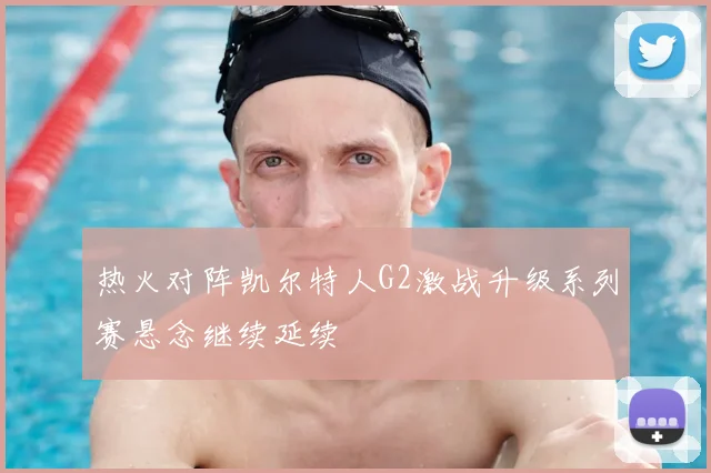 热火对阵凯尔特人G2激战升级系列赛悬念继续延续