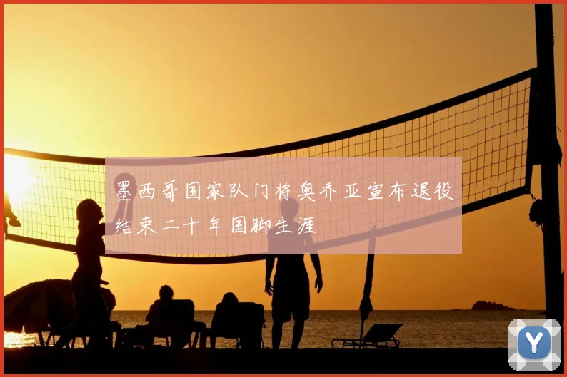 墨西哥国家队门将奥乔亚宣布退役结束二十年国脚生涯