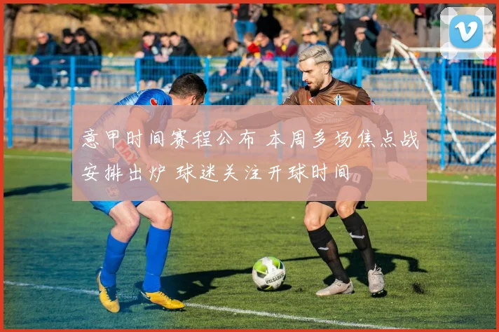 意甲时间赛程公布 本周多场焦点战安排出炉 球迷关注开球时间