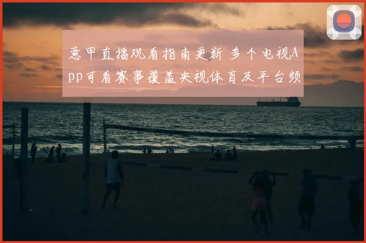 意甲直播观看指南更新 多个电视App可看赛事覆盖央视体育及平台频道