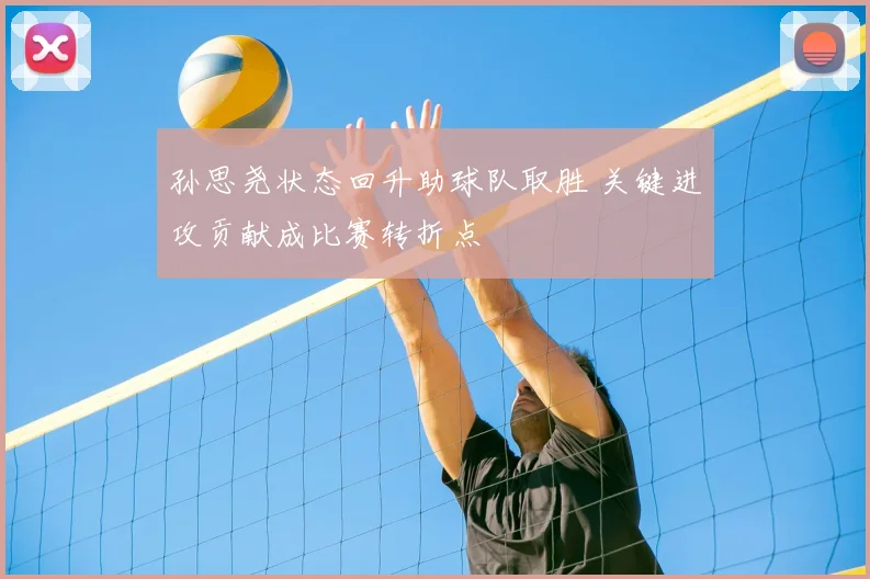 孙思尧状态回升助球队取胜 关键进攻贡献成比赛转折点