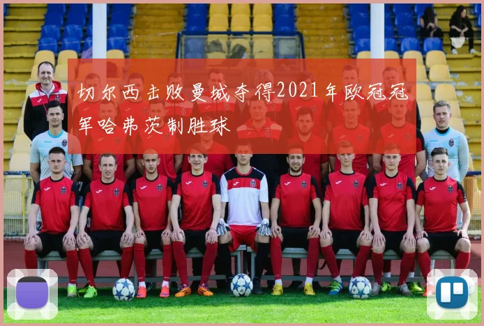 切尔西击败曼城夺得2021年欧冠冠军哈弗茨制胜球