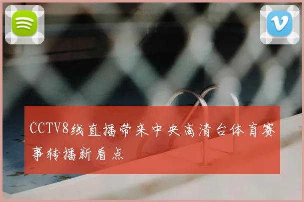 CCTV8线直播带来中央高清台体育赛事转播新看点