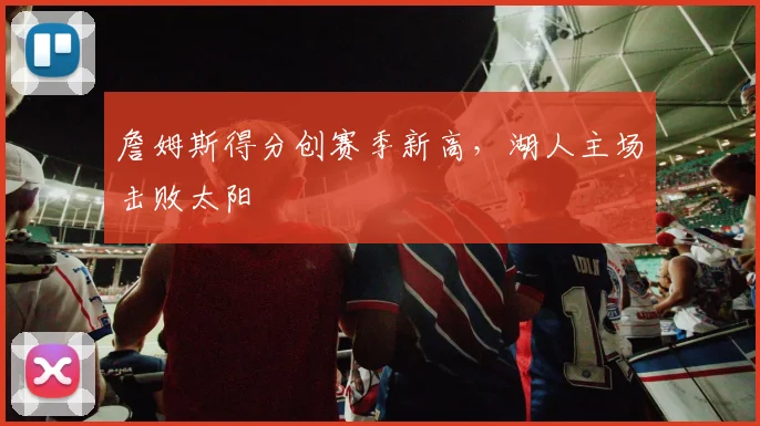 詹姆斯得分创赛季新高，湖人主场击败太阳