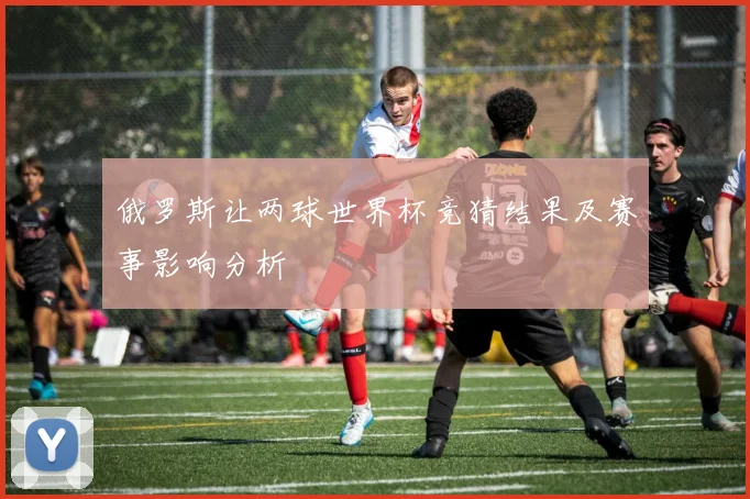 俄罗斯让两球世界杯竞猜结果及赛事影响分析