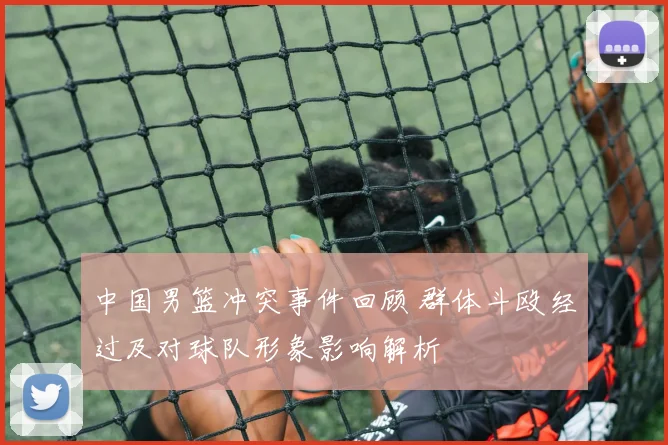 中国男篮冲突事件回顾 群体斗殴经过及对球队形象影响解析