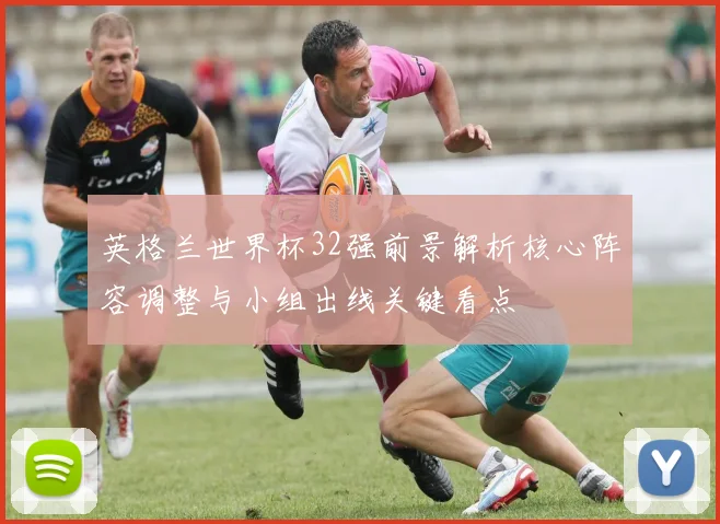 英格兰世界杯32强前景解析核心阵容调整与小组出线关键看点