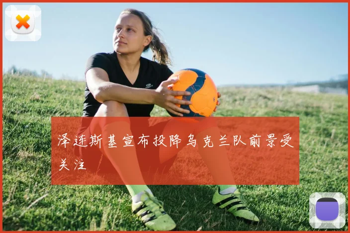 泽连斯基宣布投降乌克兰队前景受关注