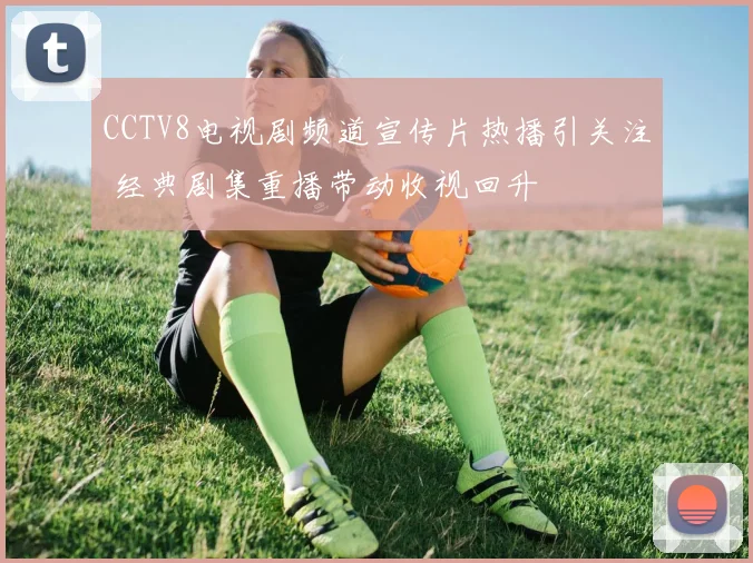 CCTV8电视剧频道宣传片热播引关注 经典剧集重播带动收视回升