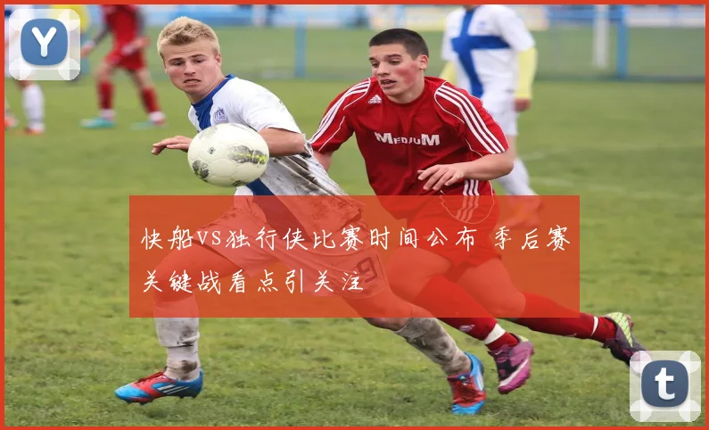 快船vs独行侠比赛时间公布 季后赛关键战看点引关注