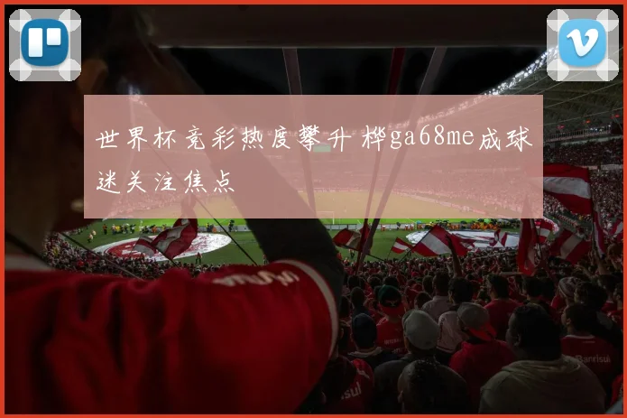 世界杯竞彩热度攀升 桦ga68me成球迷关注焦点