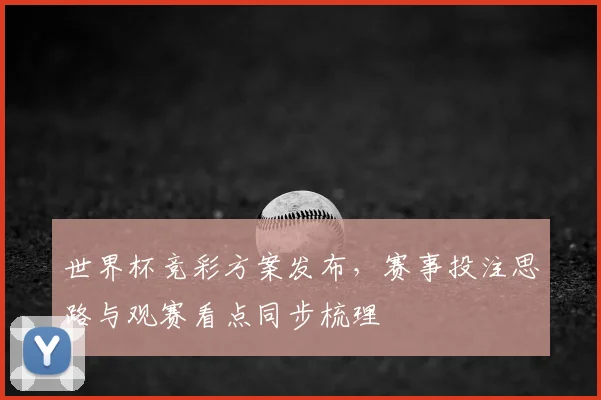 世界杯竞彩方案发布,赛事投注思路与观赛看点同步梳理