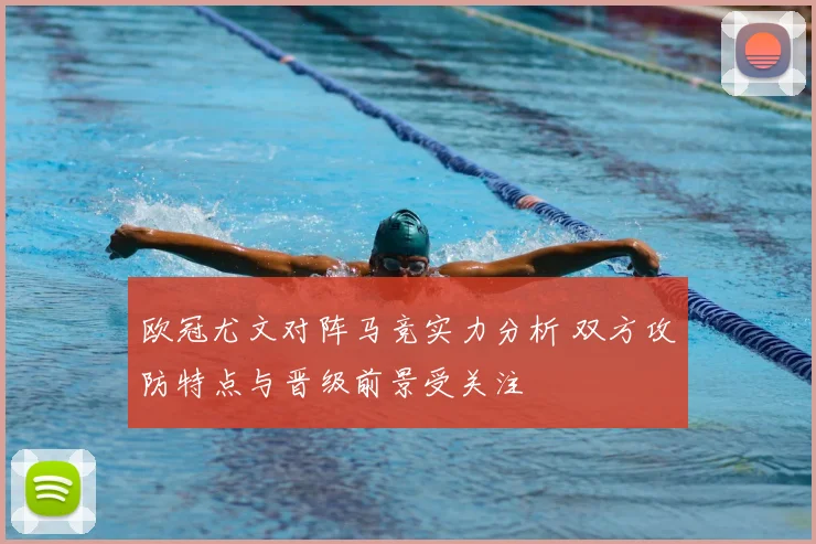 欧冠尤文对阵马竞实力分析 双方攻防特点与晋级前景受关注