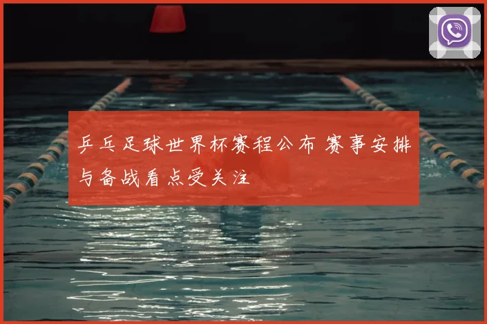 乒乓足球世界杯赛程公布 赛事安排与备战看点受关注