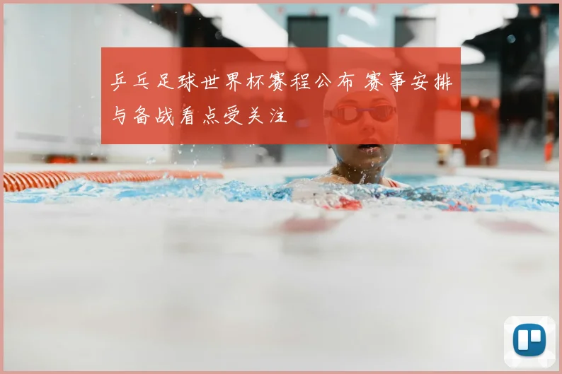 乒乓足球世界杯赛程公布 赛事安排与备战看点受关注