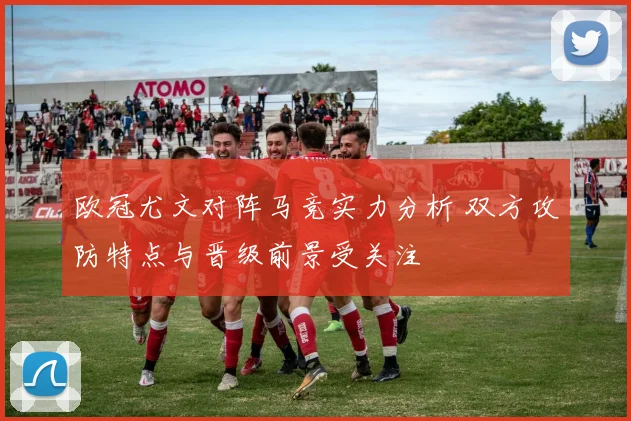 欧冠尤文对阵马竞实力分析 双方攻防特点与晋级前景受关注