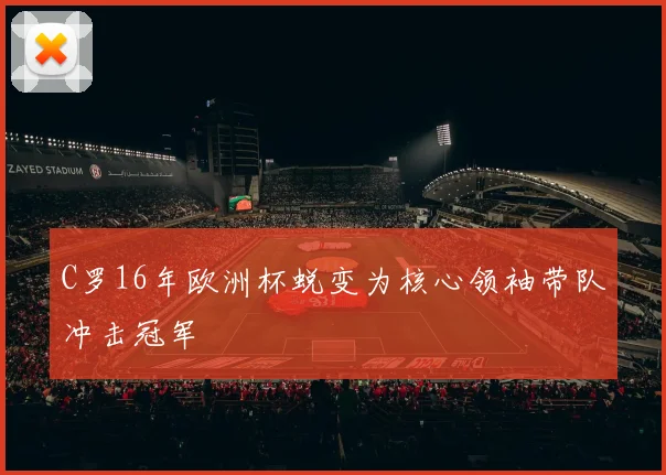 C罗16年欧洲杯蜕变为核心领袖带队冲击冠军