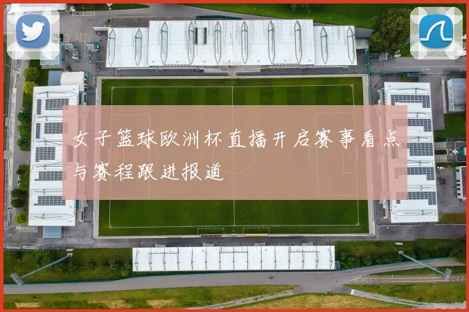 女子篮球欧洲杯直播开启赛事看点与赛程跟进报道