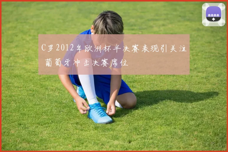 C罗2012年欧洲杯半决赛表现引关注 葡萄牙冲击决赛席位