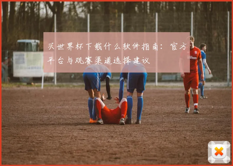 买世界杯下载什么软件指南：官方平台与观赛渠道选择建议