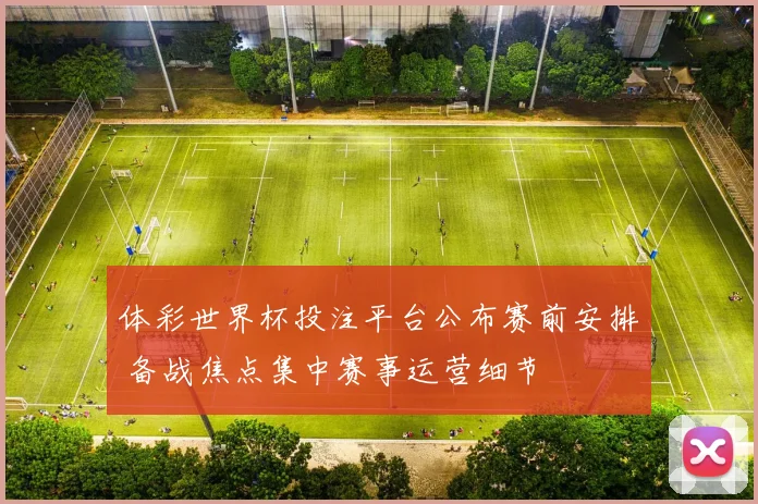 体彩世界杯投注平台公布赛前安排 备战焦点集中赛事运营细节