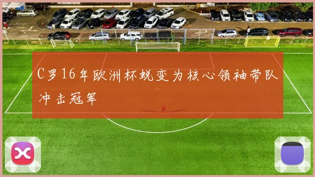 C罗16年欧洲杯蜕变为核心领袖带队冲击冠军