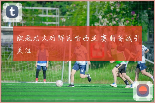 欧冠尤文对阵瓦伦西亚 赛前备战引关注