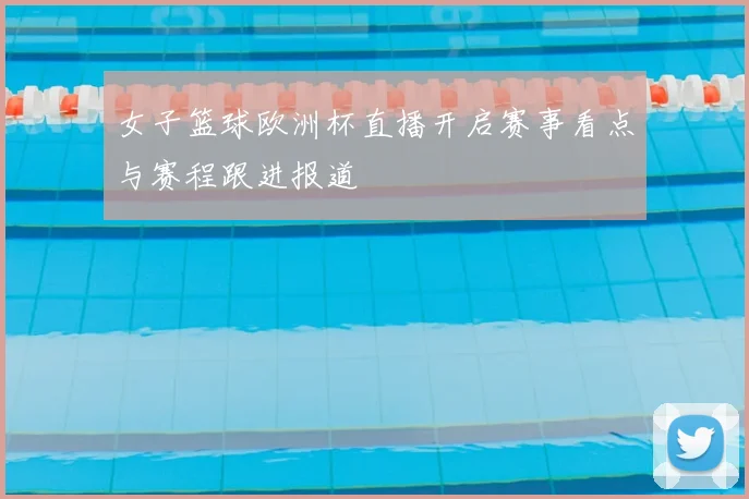 女子篮球欧洲杯直播开启赛事看点与赛程跟进报道